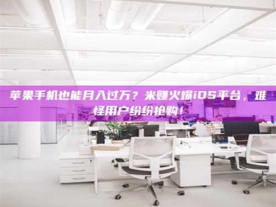 池州苹果手机也能月入过万？米赚火爆iOS平台，难怪用户纷纷抢购！