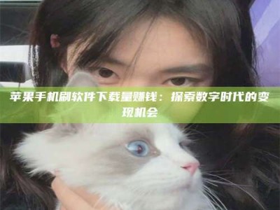 池州苹果手机刷软件下载量赚钱：探索数字时代的变现机会